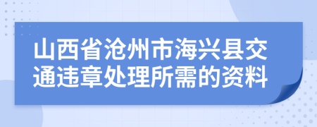 山西省沧州市海兴县交通违章处理所需的资料