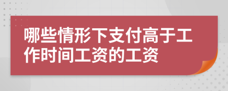 哪些情形下支付高于工作时间工资的工资