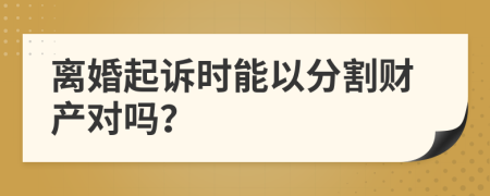 离婚起诉时能以分割财产对吗？