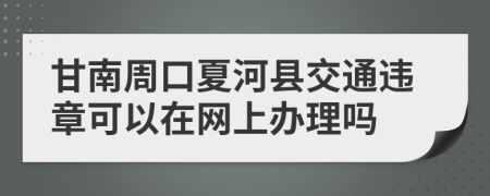 甘南周口夏河县交通违章可以在网上办理吗