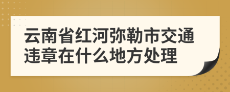 云南省红河弥勒市交通违章在什么地方处理