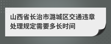 山西省长治市潞城区交通违章处理规定需要多长时间