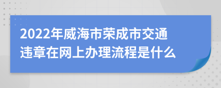 2022年威海市荣成市交通违章在网上办理流程是什么