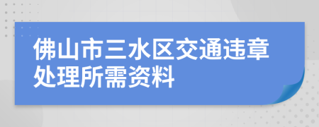 佛山市三水区交通违章处理所需资料