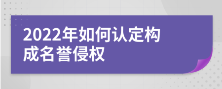 2022年如何认定构成名誉侵权