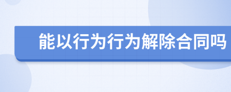 能以行为行为解除合同吗