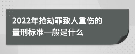 2022年抢劫罪致人重伤的量刑标准一般是什么