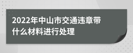 2022年中山市交通违章带什么材料进行处理