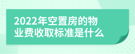 2022年空置房的物业费收取标准是什么