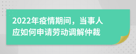 2022年疫情期间，当事人应如何申请劳动调解仲裁