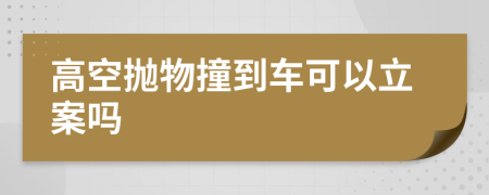 高空抛物撞到车可以立案吗