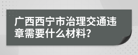 广西西宁市治理交通违章需要什么材料？