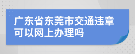 广东省东莞市交通违章可以网上办理吗