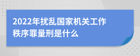 2022年扰乱国家机关工作秩序罪量刑是什么