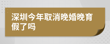 深圳今年取消晚婚晚育假了吗