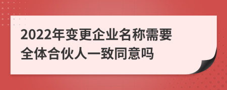 2022年变更企业名称需要全体合伙人一致同意吗