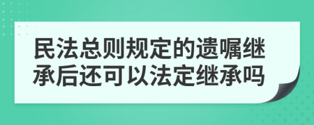 民法总则规定的遗嘱继承后还可以法定继承吗