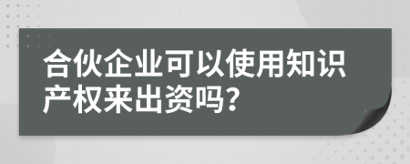 合伙企业可以使用知识产权来出资吗？