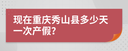 现在重庆秀山县多少天一次产假？