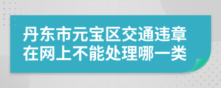 丹东市元宝区交通违章在网上不能处理哪一类