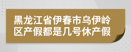 黑龙江省伊春市乌伊岭区产假都是几号休产假