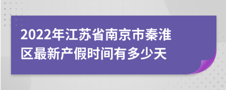 2022年江苏省南京市秦淮区最新产假时间有多少天