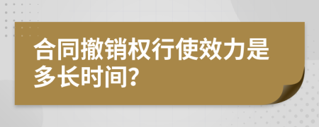 合同撤销权行使效力是多长时间？