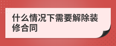 什么情况下需要解除装修合同