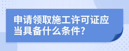 申请领取施工许可证应当具备什么条件?