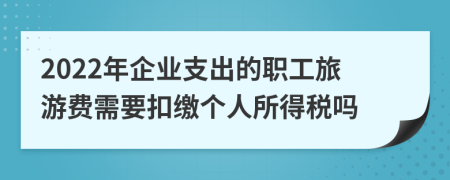 2022年企业支出的职工旅游费需要扣缴个人所得税吗