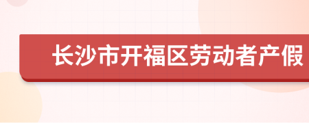 长沙市开福区劳动者产假