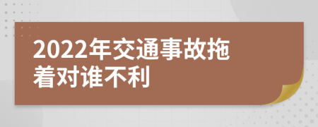 2022年交通事故拖着对谁不利