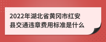 2022年湖北省黄冈市红安县交通违章费用标准是什么