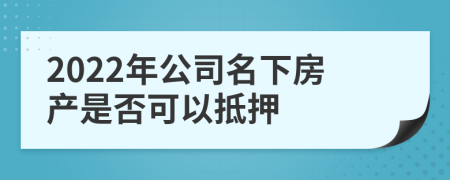 2022年公司名下房产是否可以抵押