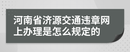 河南省济源交通违章网上办理是怎么规定的