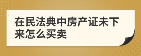 在民法典中房产证未下来怎么买卖