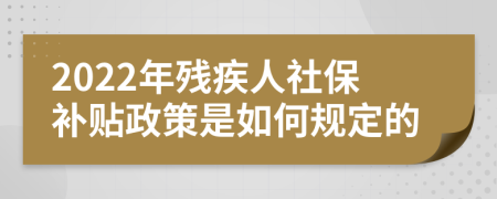 2022年残疾人社保补贴政策是如何规定的