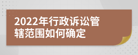 2022年行政诉讼管辖范围如何确定