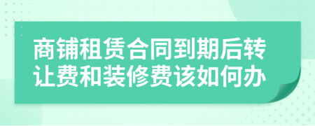 商铺租赁合同到期后转让费和装修费该如何办