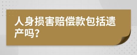 人身损害赔偿款包括遗产吗？