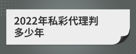 2022年私彩代理判多少年