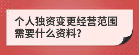 个人独资变更经营范围需要什么资料?