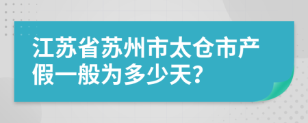 江苏省苏州市太仓市产假一般为多少天？