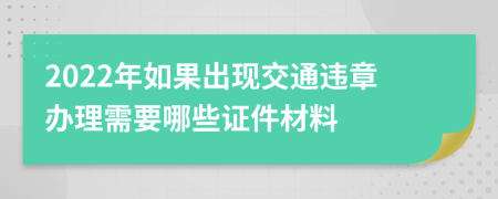 2022年如果出现交通违章办理需要哪些证件材料