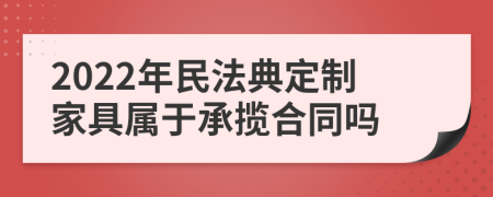 2022年民法典定制家具属于承揽合同吗