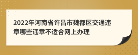 2022年河南省许昌市魏都区交通违章哪些违章不适合网上办理