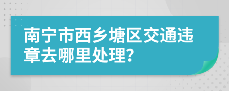 南宁市西乡塘区交通违章去哪里处理？