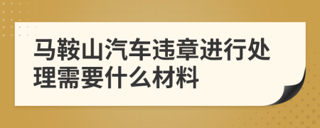 马鞍山汽车违章进行处理需要什么材料