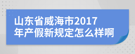 山东省威海市2017年产假新规定怎么样啊