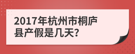 2017年杭州市桐庐县产假是几天？